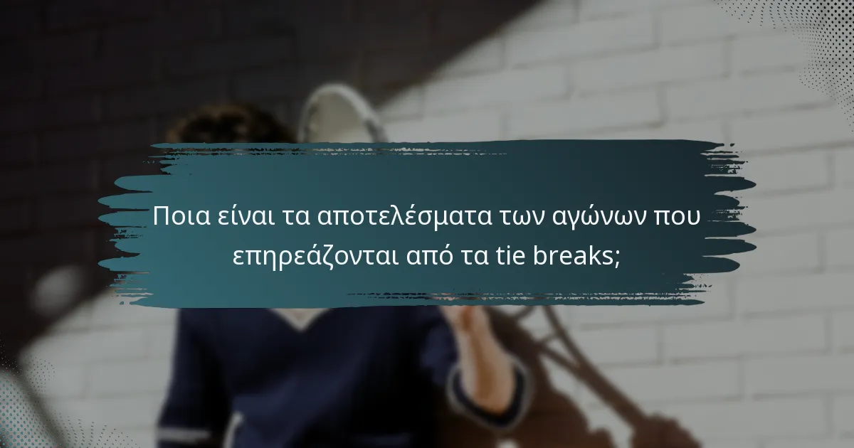 Ποια είναι τα αποτελέσματα των αγώνων που επηρεάζονται από τα tie breaks;