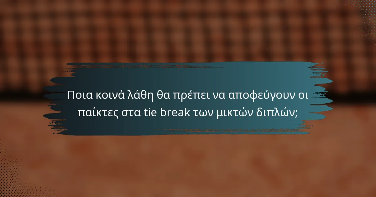 Ποια κοινά λάθη θα πρέπει να αποφεύγουν οι παίκτες στα tie break των μικτών διπλών;