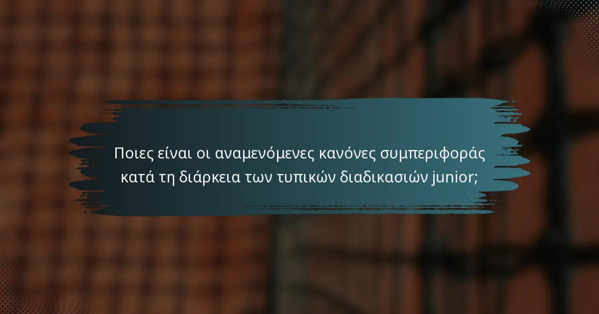 Ποιες είναι οι αναμενόμενες κανόνες συμπεριφοράς κατά τη διάρκεια των τυπικών διαδικασιών junior;