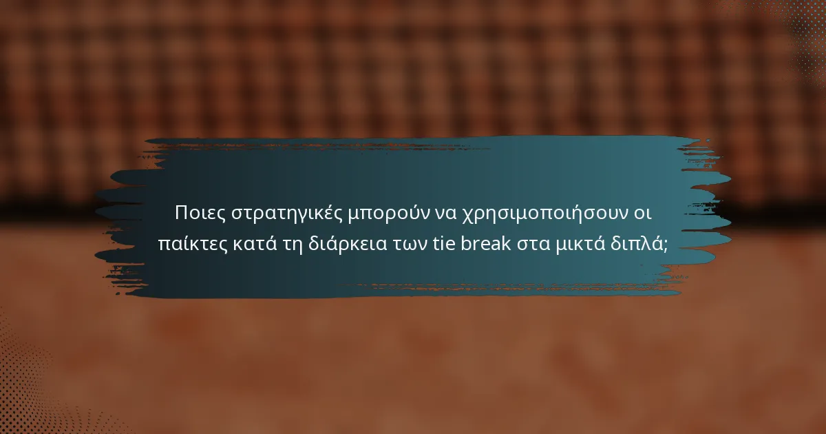 Ποιες στρατηγικές μπορούν να χρησιμοποιήσουν οι παίκτες κατά τη διάρκεια των tie break στα μικτά διπλά;