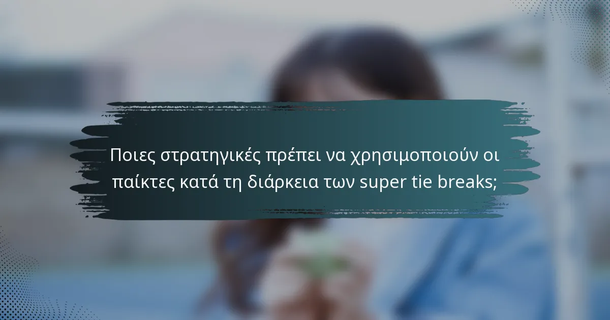 Ποιες στρατηγικές πρέπει να χρησιμοποιούν οι παίκτες κατά τη διάρκεια των super tie breaks;